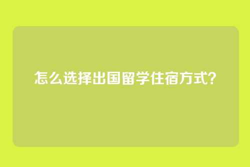怎么选择出国留学住宿方式？