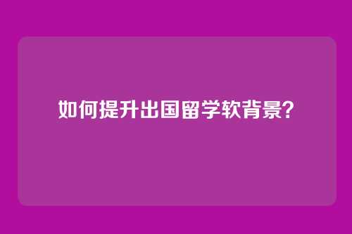 如何提升出国留学软背景？