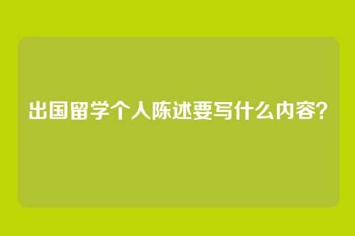 出国留学个人陈述要写什么内容？