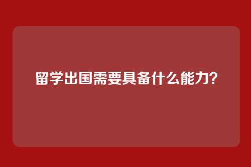 留学出国需要具备什么能力？