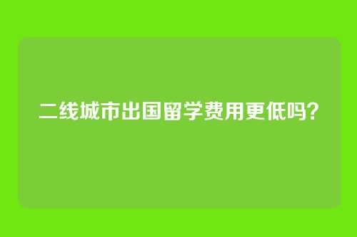 二线城市出国留学费用更低吗？