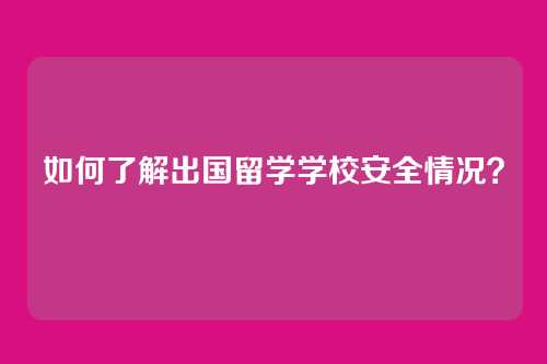 如何了解出国留学学校安全情况？