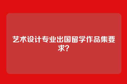 艺术设计专业出国留学作品集要求？