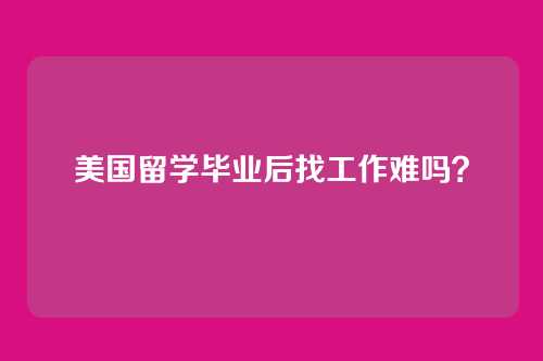 美国留学毕业后找工作难吗？