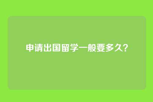 申请出国留学一般要多久？