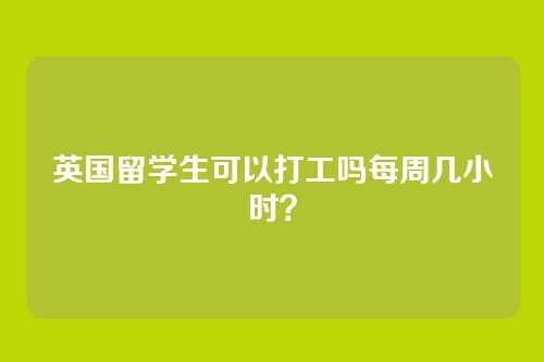 英国留学生可以打工吗每周几小时？