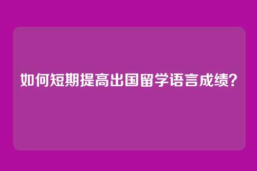 如何短期提高出国留学语言成绩？