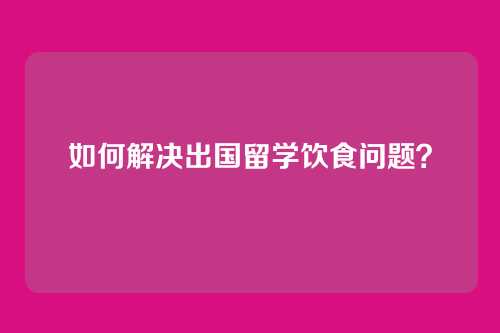如何解决出国留学饮食问题？