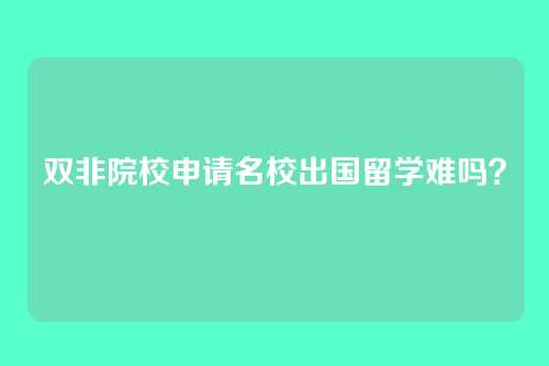双非院校申请名校出国留学难吗？