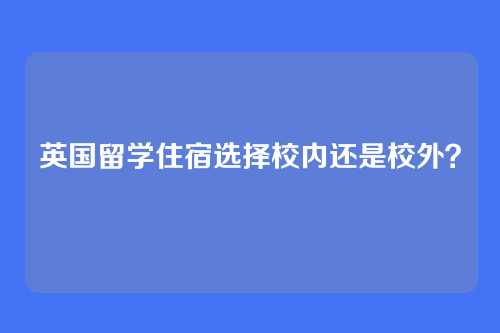 英国留学住宿选择校内还是校外？