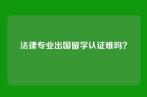 法律专业出国留学认证难吗？