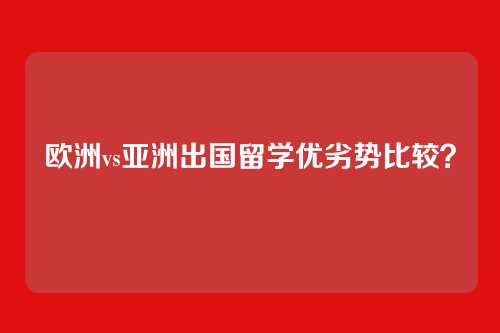 欧洲vs亚洲出国留学优劣势比较？