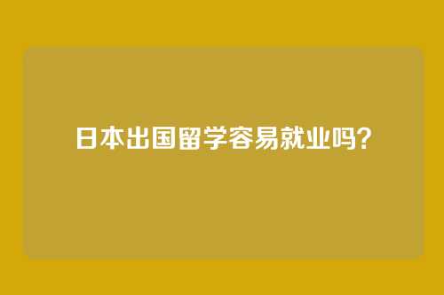 日本出国留学容易就业吗？