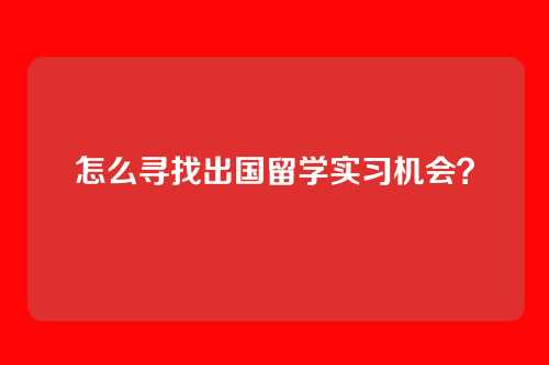怎么寻找出国留学实习机会？