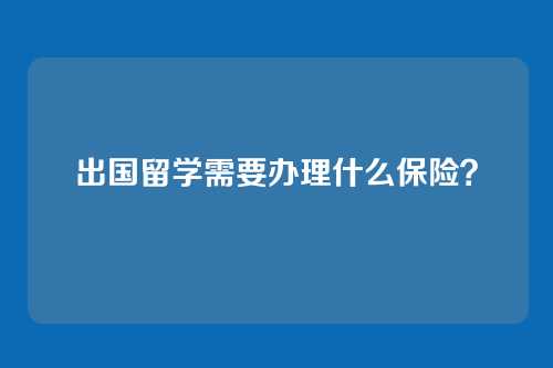 出国留学需要办理什么保险？