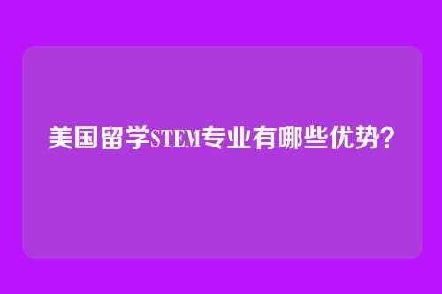 美国留学STEM专业有哪些优势？
