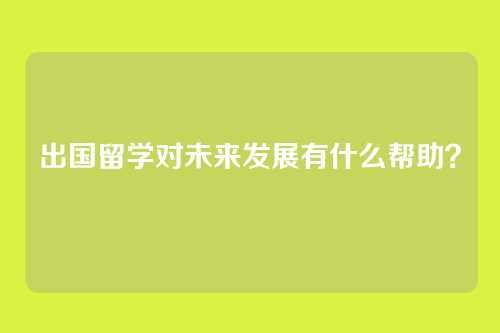 出国留学对未来发展有什么帮助？