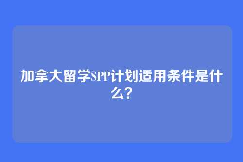 加拿大留学SPP计划适用条件是什么？