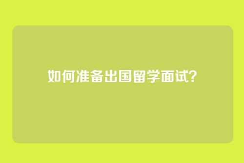 如何准备出国留学面试？