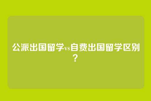 公派出国留学vs自费出国留学区别？