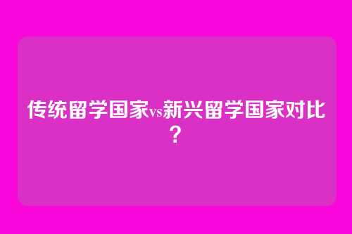 传统留学国家vs新兴留学国家对比？