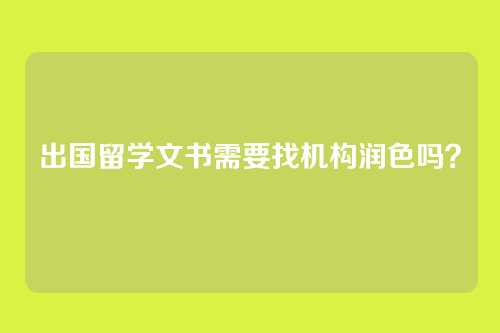 出国留学文书需要找机构润色吗？