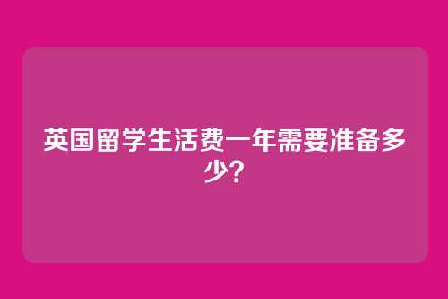 英国留学生活费一年需要准备多少？