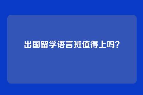 出国留学语言班值得上吗？