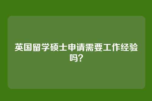 英国留学硕士申请需要工作经验吗？