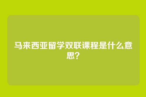 马来西亚留学双联课程是什么意思？