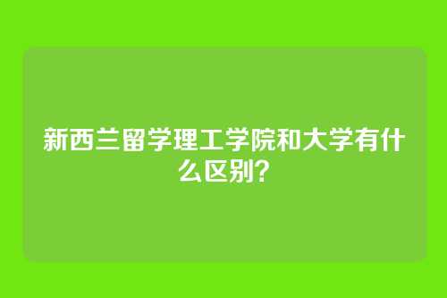 新西兰留学理工学院和大学有什么区别？