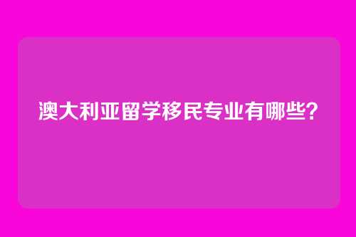 澳大利亚留学移民专业有哪些？