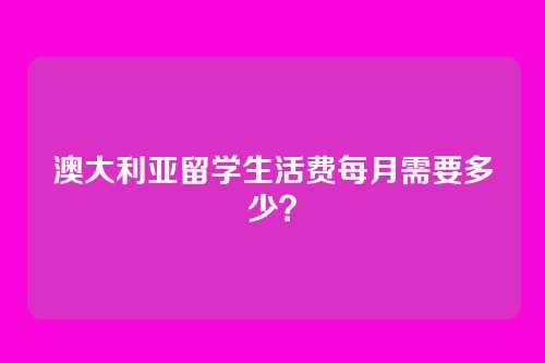 澳大利亚留学生活费每月需要多少？
