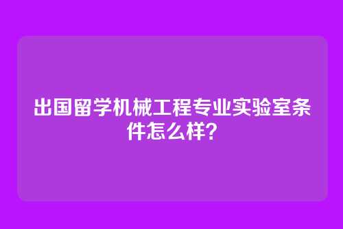 出国留学机械工程专业实验室条件怎么样？