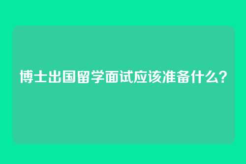 博士出国留学面试应该准备什么？