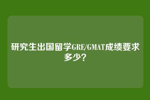 研究生出国留学GRE/GMAT成绩要求多少？