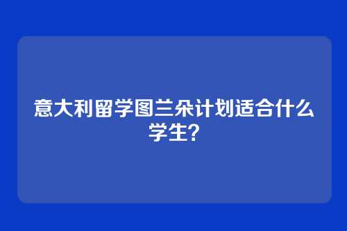 意大利留学图兰朵计划适合什么学生？