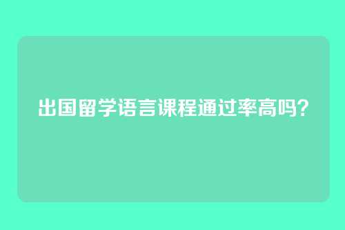 出国留学语言课程通过率高吗？