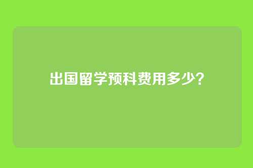 出国留学预科费用多少？