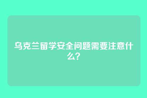 乌克兰留学安全问题需要注意什么？
