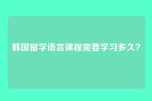 韩国留学语言课程需要学习多久？
