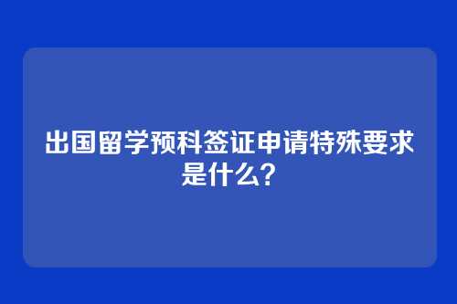 出国留学预科签证申请特殊要求是什么？