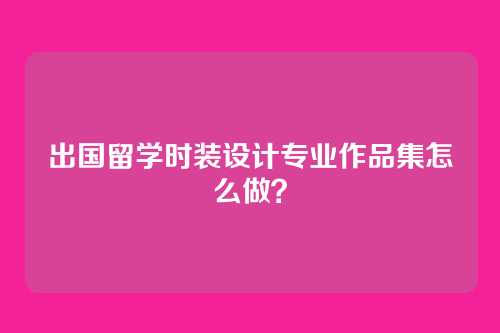 出国留学时装设计专业作品集怎么做？