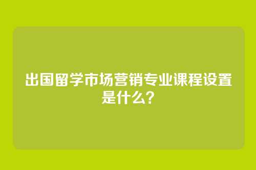出国留学市场营销专业课程设置是什么？