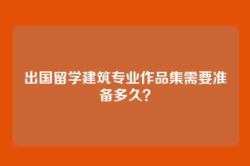 出国留学建筑专业作品集需要准备多久？