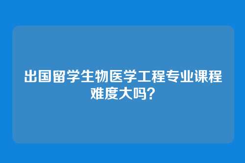 出国留学生物医学工程专业课程难度大吗？