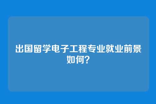 出国留学电子工程专业就业前景如何？