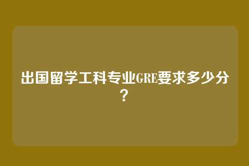 出国留学工科专业GRE要求多少分？