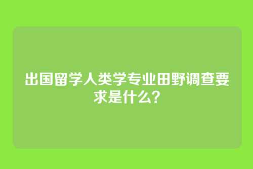 出国留学人类学专业田野调查要求是什么？