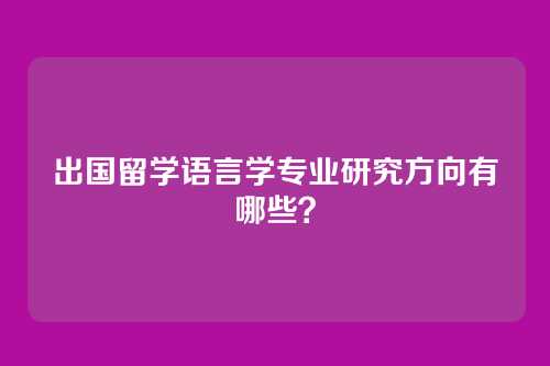 出国留学语言学专业研究方向有哪些？
